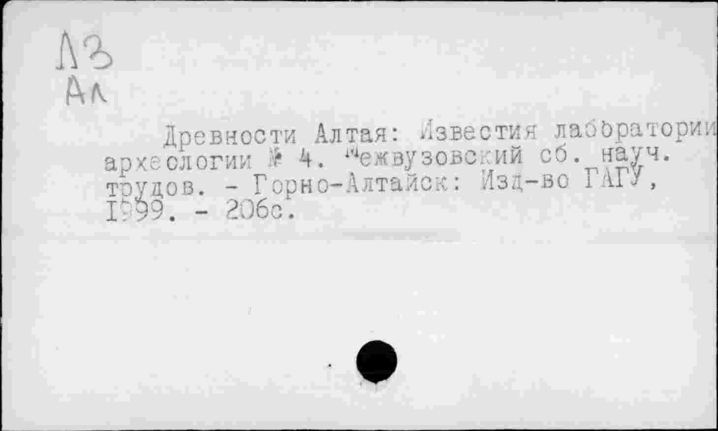 ﻿Древности Алтая: известия лаббратори археологии <* 4. Межвузовский сб. науч, трудов. - Горно-Алтайск: Дзд-во 1A1“, 1-99. - 2ü6c.